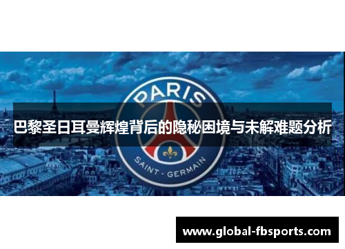 巴黎圣日耳曼辉煌背后的隐秘困境与未解难题分析