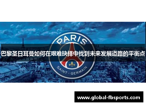 巴黎圣日耳曼如何在艰难抉择中找到未来发展道路的平衡点