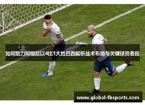 如何助力阿根廷以4比1大胜巴西解析战术布局与关键球员表现