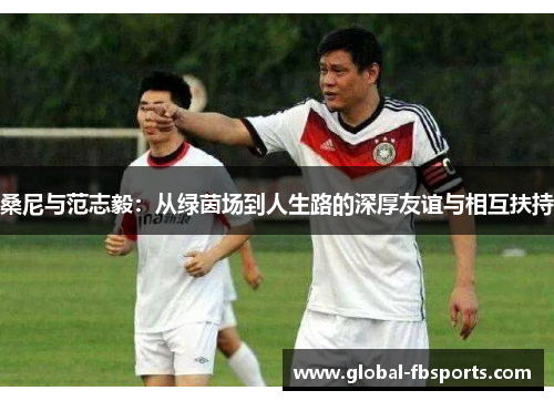 桑尼与范志毅：从绿茵场到人生路的深厚友谊与相互扶持