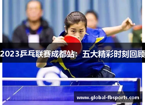 2023乒乓联赛成都站：五大精彩时刻回顾