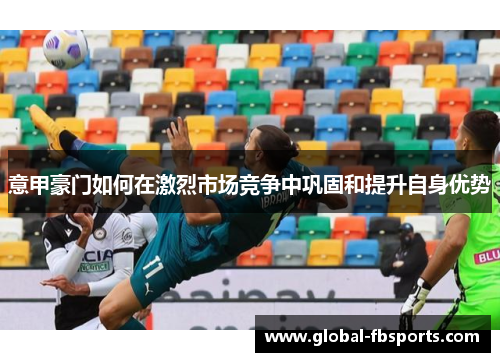 意甲豪门如何在激烈市场竞争中巩固和提升自身优势