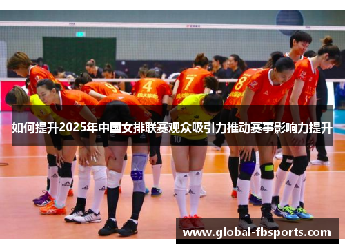 如何提升2025年中国女排联赛观众吸引力推动赛事影响力提升