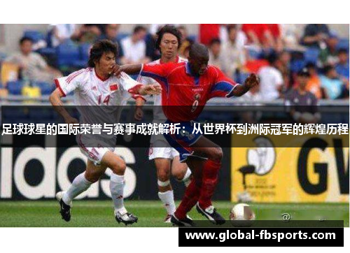 足球球星的国际荣誉与赛事成就解析：从世界杯到洲际冠军的辉煌历程