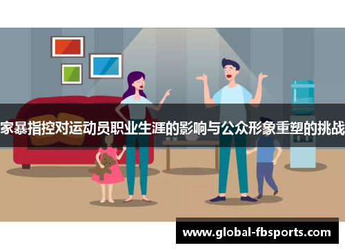 家暴指控对运动员职业生涯的影响与公众形象重塑的挑战