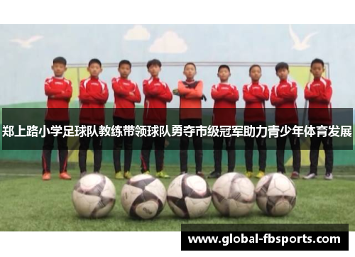 郑上路小学足球队教练带领球队勇夺市级冠军助力青少年体育发展