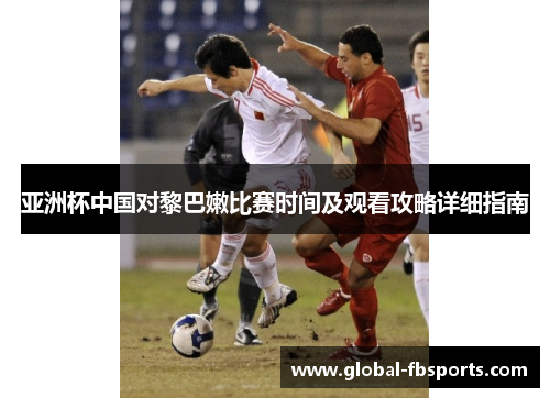 亚洲杯中国对黎巴嫩比赛时间及观看攻略详细指南