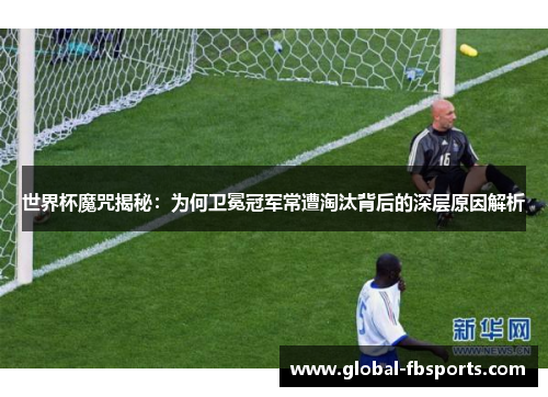 世界杯魔咒揭秘：为何卫冕冠军常遭淘汰背后的深层原因解析