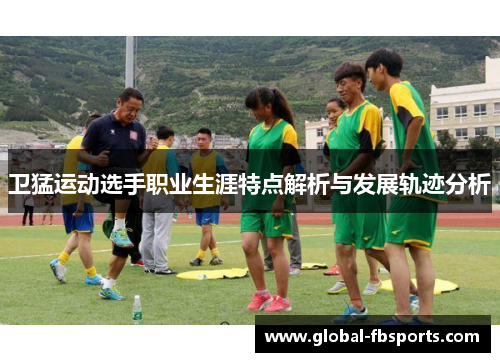 卫猛运动选手职业生涯特点解析与发展轨迹分析