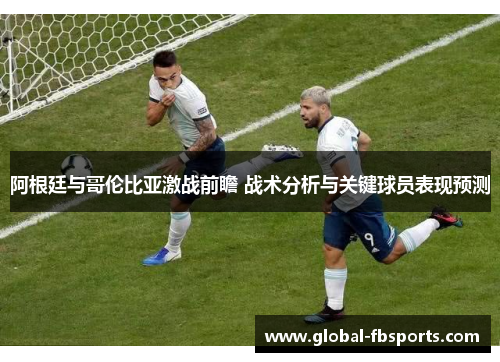 阿根廷与哥伦比亚激战前瞻 战术分析与关键球员表现预测