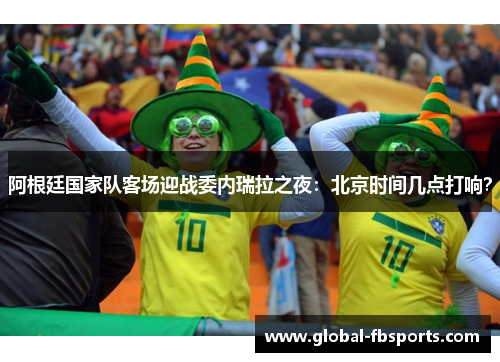 阿根廷国家队客场迎战委内瑞拉之夜：北京时间几点打响？