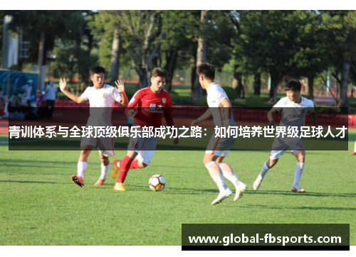 青训体系与全球顶级俱乐部成功之路：如何培养世界级足球人才