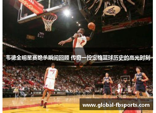 韦德全明星赛绝杀瞬间回顾 传奇一投定格篮球历史的高光时刻